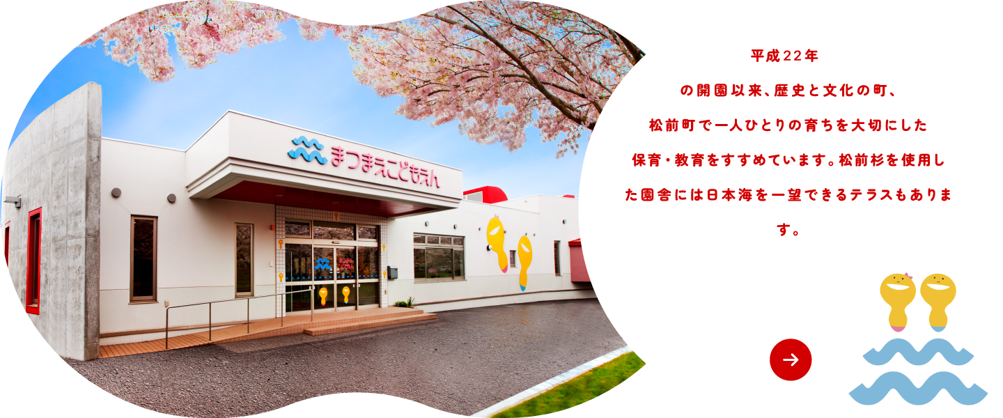 平成22年の開園以来、歴史と文化の町、松前町で一人ひとりの育ちを大切にした保育・教育をすすめています。松前杉を使用した園舎には日本海を一望できるテラスもあります。